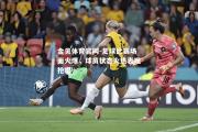 金贝体育官网-足球比赛场面火爆，球员状态火热表现抢眼