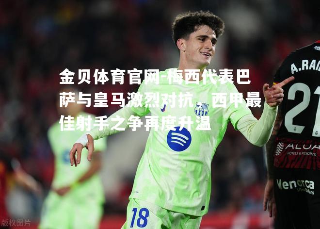 梅西代表巴萨与皇马激烈对抗，西甲最佳射手之争再度升温