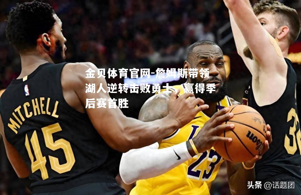 詹姆斯带领湖人逆转击败勇士，赢得季后赛首胜